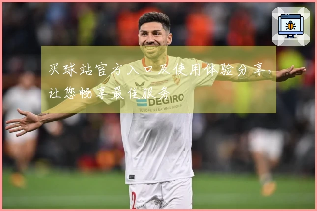 买球站官方入口及使用体验分享，让您畅享最佳服务