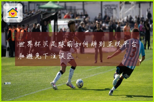 世界杯买足球前如何辨别正规平台和避免下注误区