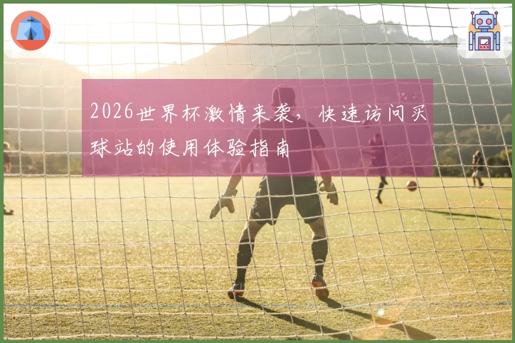 2026世界杯激情来袭，快速访问买球站的使用体验指南