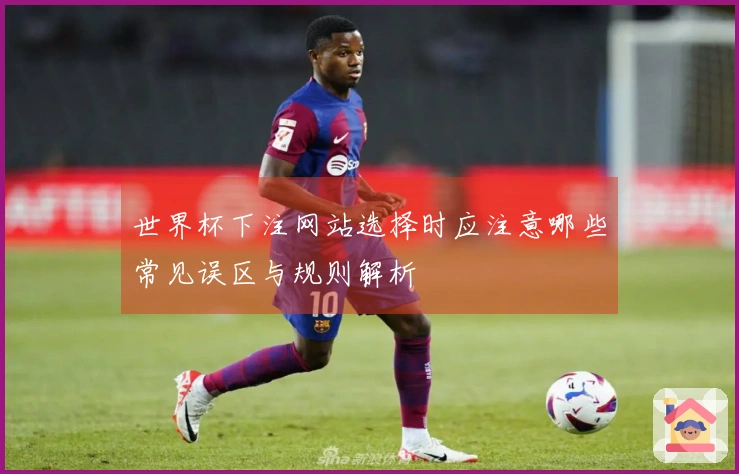 世界杯下注网站选择时应注意哪些常见误区与规则解析