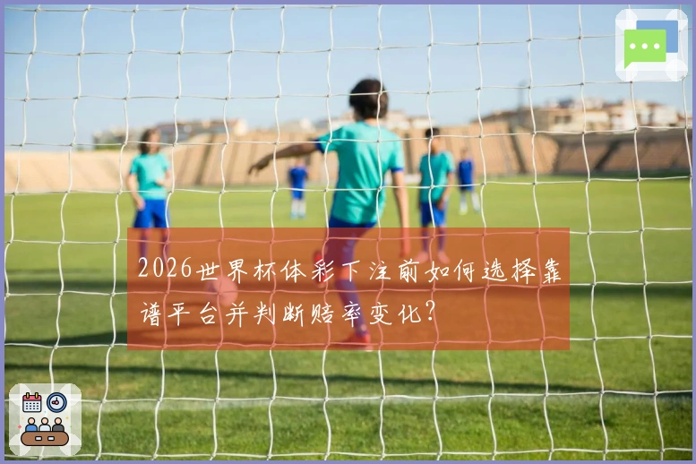 2026世界杯体彩下注前如何选择靠谱平台并判断赔率变化？