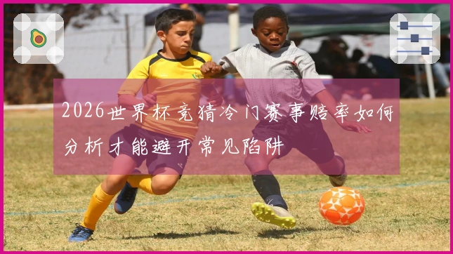 2026世界杯竞猜冷门赛事赔率如何分析才能避开常见陷阱