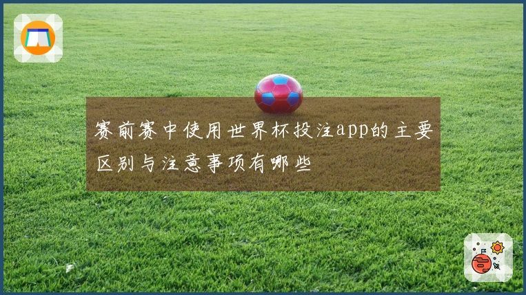 赛前赛中使用世界杯投注app的主要区别与注意事项有哪些
