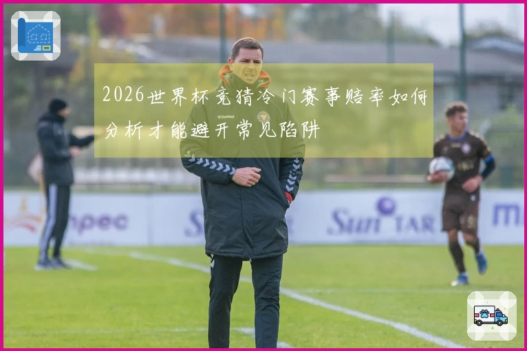 2026世界杯竞猜冷门赛事赔率如何分析才能避开常见陷阱