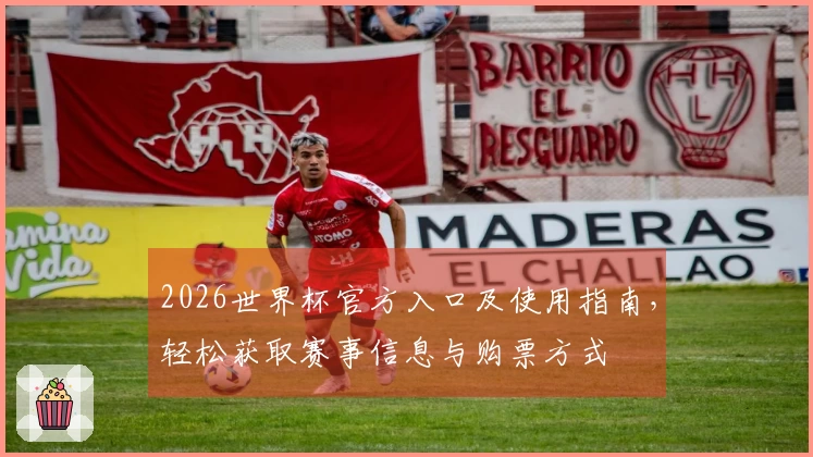 2026世界杯官方入口及使用指南，轻松获取赛事信息与购票方式