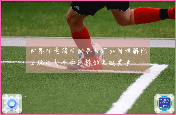 世界杯竞猜活动参与前如何理解比分玩法与平台选择的关键要素