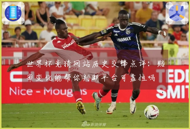 世界杯竞猜网站历史交锋点评：赔率变化能帮你判断平台可靠性吗
