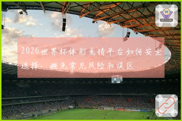 2026世界杯体彩竞猜平台如何安全选择，避免常见风险和误区
