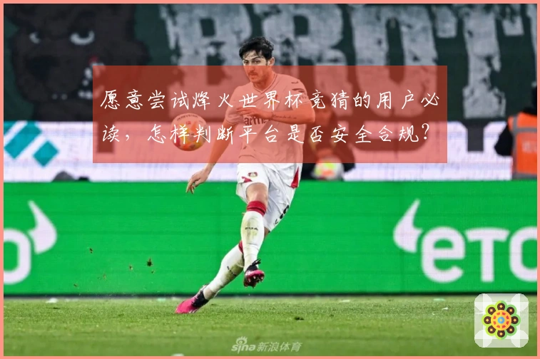 愿意尝试烽火世界杯竞猜的用户必读，怎样判断平台是否安全合规？