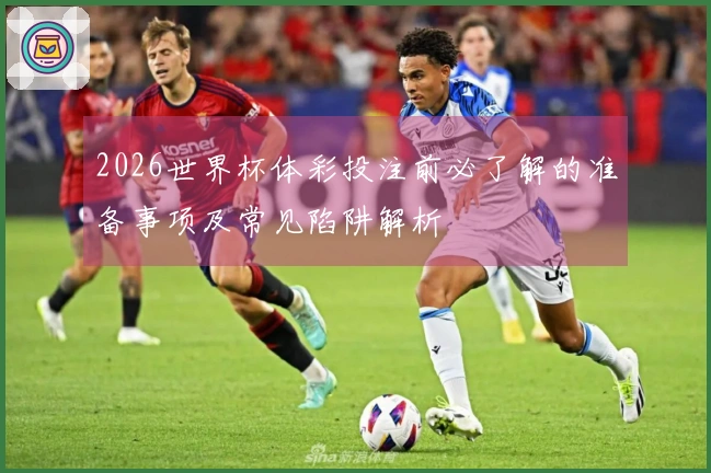 2026世界杯体彩投注前必了解的准备事项及常见陷阱解析