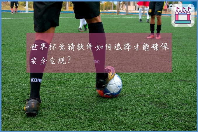 世界杯竞猜软件如何选择才能确保安全合规？