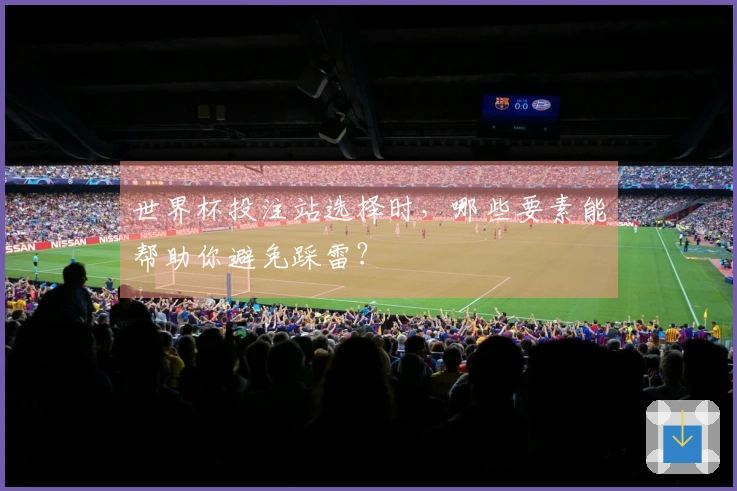 世界杯投注站选择时，哪些要素能帮助你避免踩雷？