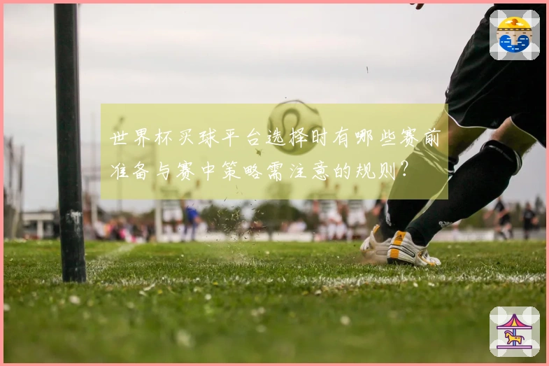 世界杯买球平台选择时有哪些赛前准备与赛中策略需注意的规则？