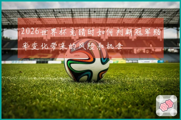 2026世界杯竞猜时如何判断冠军赔率变化带来的风险和机会