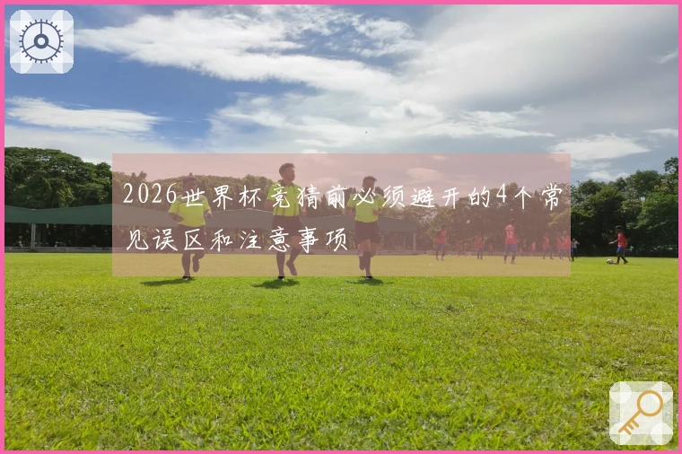 2026世界杯竞猜前必须避开的4个常见误区和注意事项