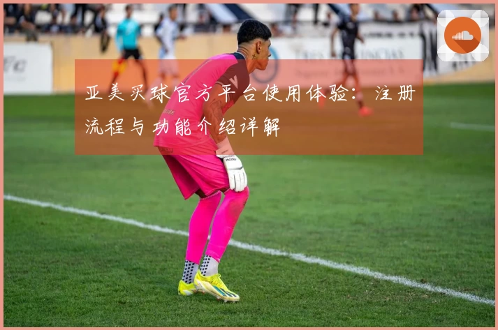 亚美买球官方平台使用体验：注册流程与功能介绍详解