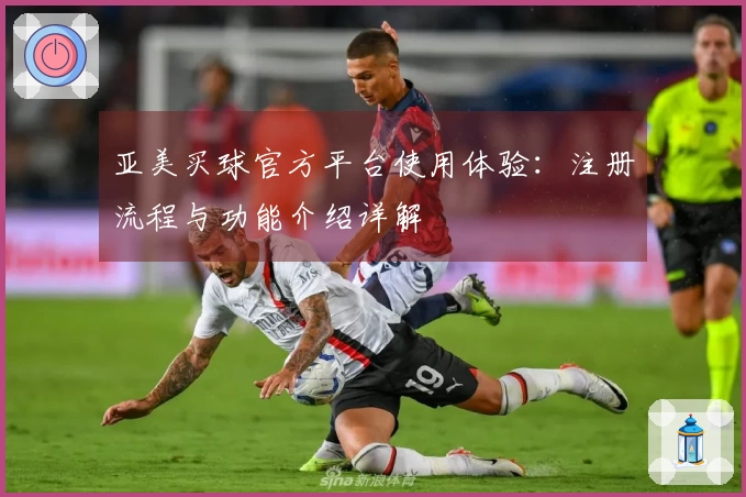 亚美买球官方平台使用体验：注册流程与功能介绍详解
