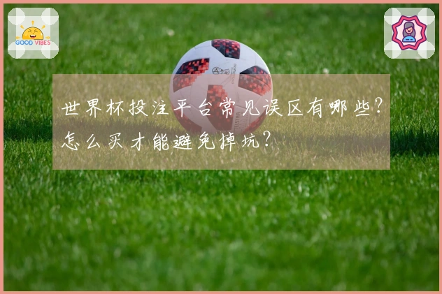 世界杯投注平台常见误区有哪些？怎么买才能避免掉坑？