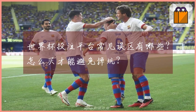 世界杯投注平台常见误区有哪些？怎么买才能避免掉坑？