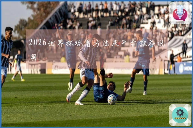 2026世界杯观看方法及平台推荐说明