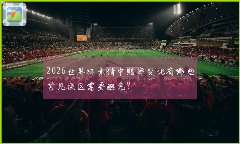 2026世界杯竞猜中赔率变化有哪些常见误区需要避免？