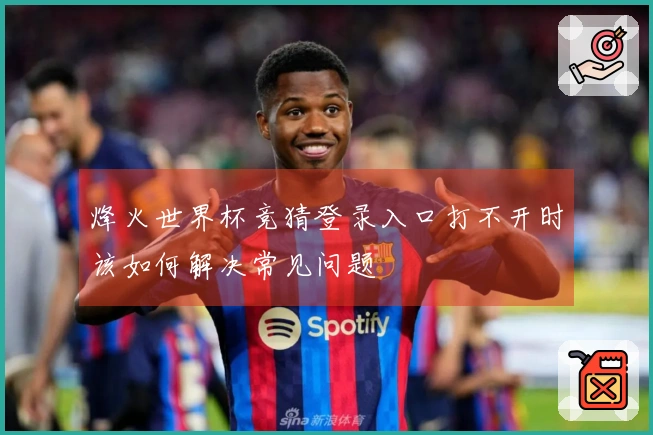 烽火世界杯竞猜登录入口打不开时该如何解决常见问题