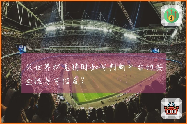 买世界杯竞猜时如何判断平台的安全性与可信度？
