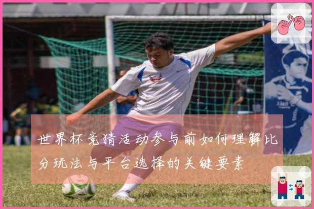 世界杯竞猜活动参与前如何理解比分玩法与平台选择的关键要素