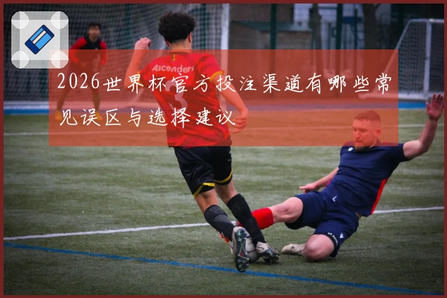 2026世界杯官方投注渠道有哪些常见误区与选择建议