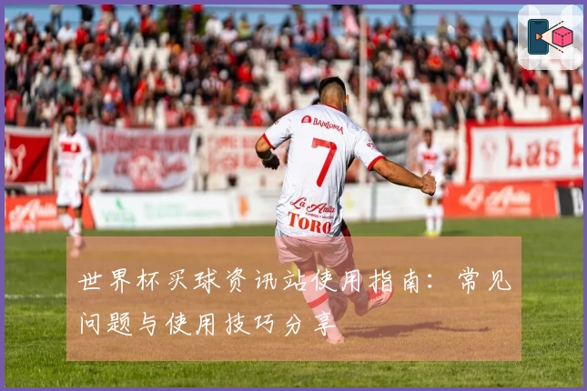 世界杯买球资讯站使用指南：常见问题与使用技巧分享