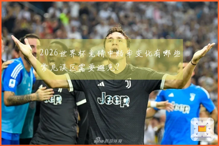 2026世界杯竞猜中赔率变化有哪些常见误区需要避免？