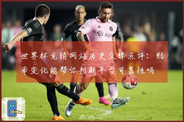 世界杯竞猜网站历史交锋点评：赔率变化能帮你判断平台可靠性吗