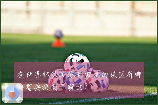 在世界杯买足球时常见的误区有哪些需要提前了解的？
