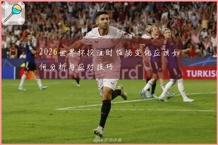 2026世界杯投注时临场变化应该如何分析与应对技巧